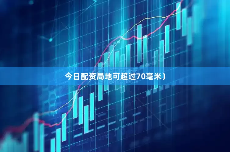 今日配资局地可超过70毫米）