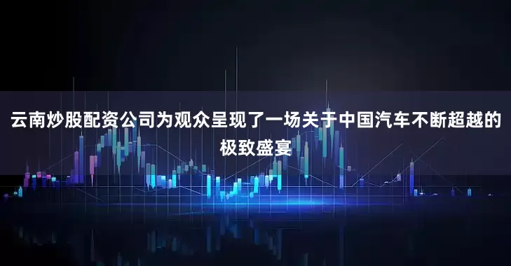 云南炒股配资公司为观众呈现了一场关于中国汽车不断超越的极致盛宴