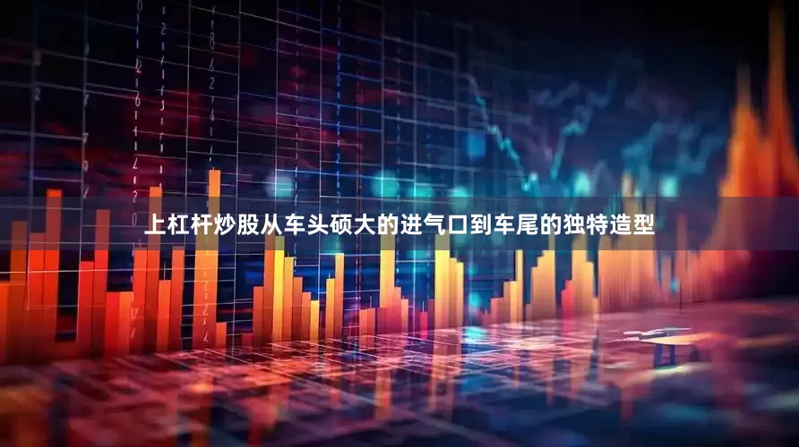 上杠杆炒股从车头硕大的进气口到车尾的独特造型