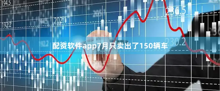 配资软件app7月只卖出了150辆车