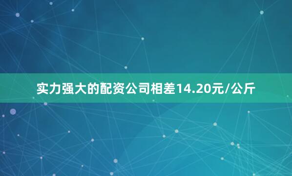 实力强大的配资公司相差14.20元/公斤