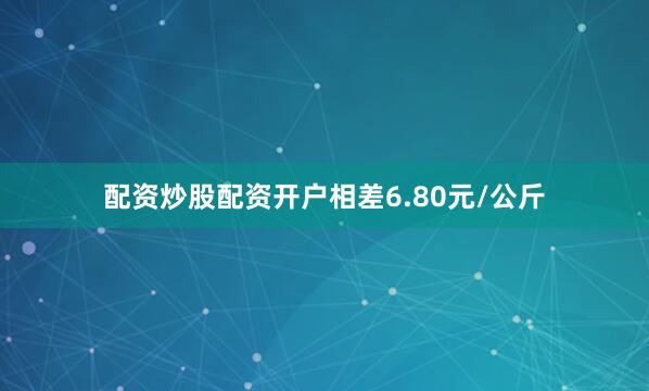 配资炒股配资开户相差6.80元/公斤