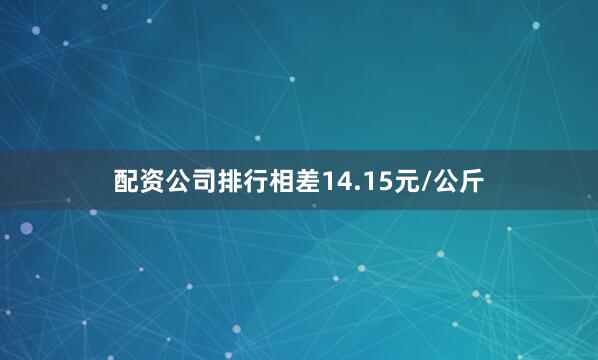 配资公司排行相差14.15元/公斤
