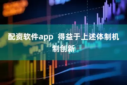 配资软件app  得益于上述体制机制创新