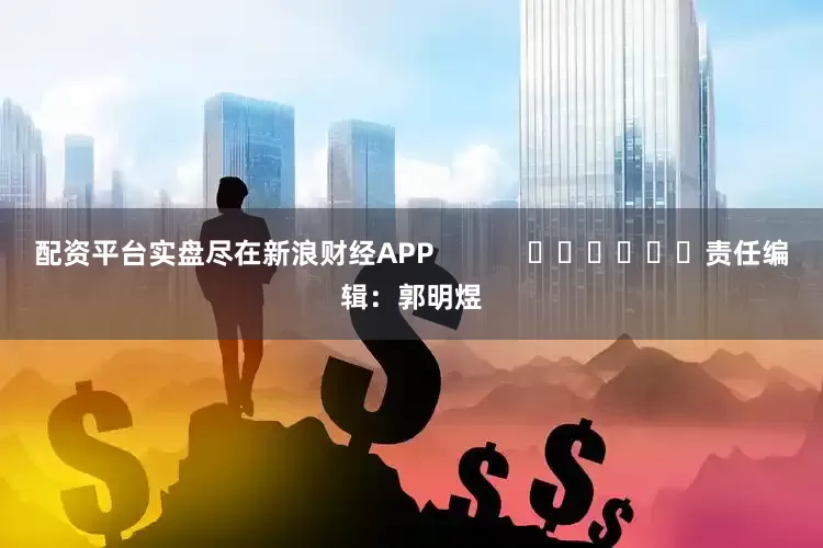 配资平台实盘尽在新浪财经APP            						责任编辑：郭明煜