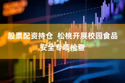 股票配资持仓  松桃开展校园食品安全专项检查