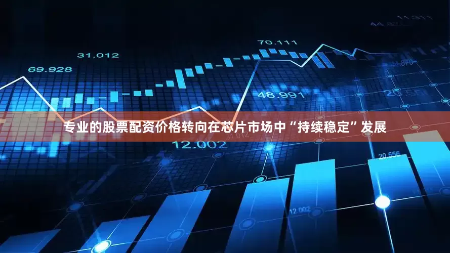 专业的股票配资价格转向在芯片市场中“持续稳定”发展