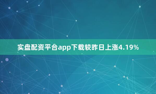 实盘配资平台app下载较昨日上涨4.19%