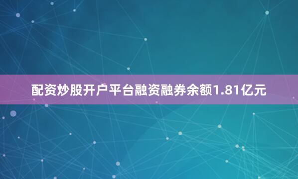 配资炒股开户平台融资融券余额1.81亿元