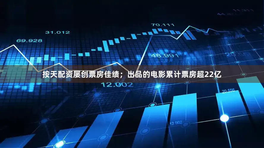 按天配资屡创票房佳绩；出品的电影累计票房超22亿