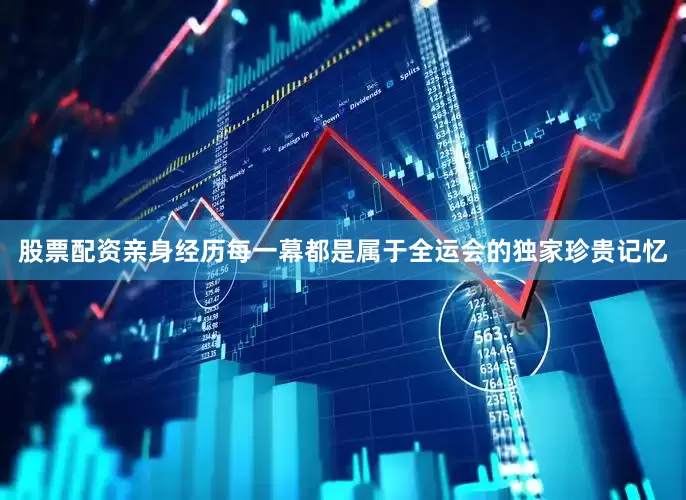 股票配资亲身经历每一幕都是属于全运会的独家珍贵记忆