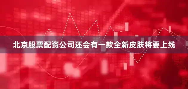 北京股票配资公司还会有一款全新皮肤将要上线