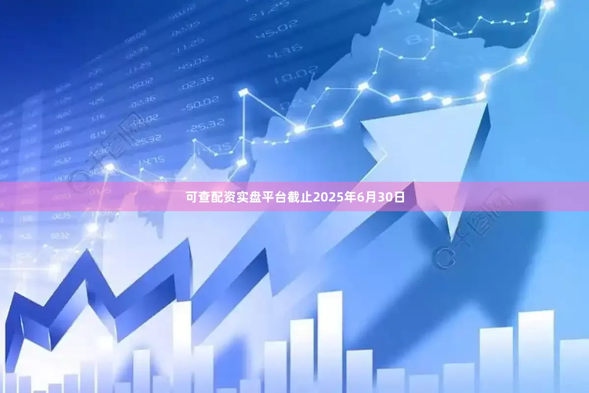 可查配资实盘平台截止2025年6月30日