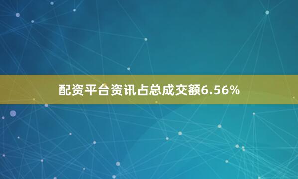 配资平台资讯占总成交额6.56%