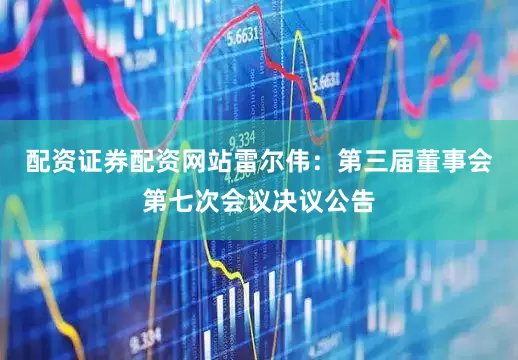 配资证券配资网站雷尔伟：第三届董事会第七次会议决议公告