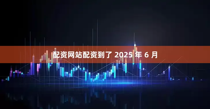 配资网站配资到了 2025 年 6 月