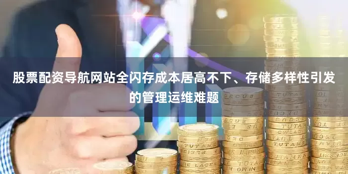 股票配资导航网站全闪存成本居高不下、存储多样性引发的管理运维难题