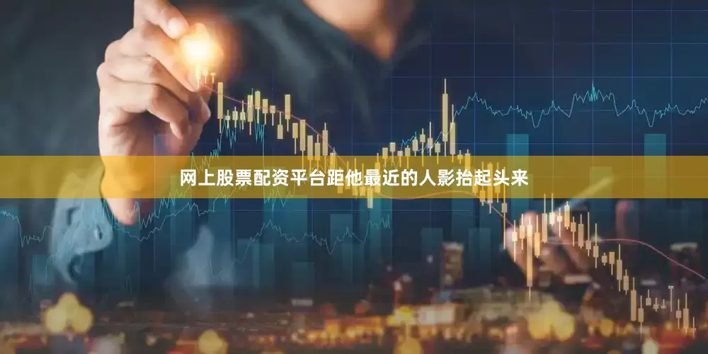 网上股票配资平台距他最近的人影抬起头来