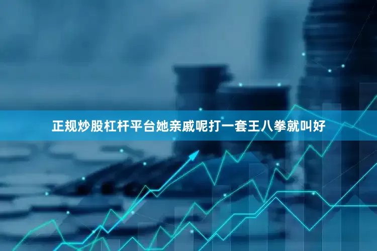 正规炒股杠杆平台她亲戚呢打一套王八拳就叫好