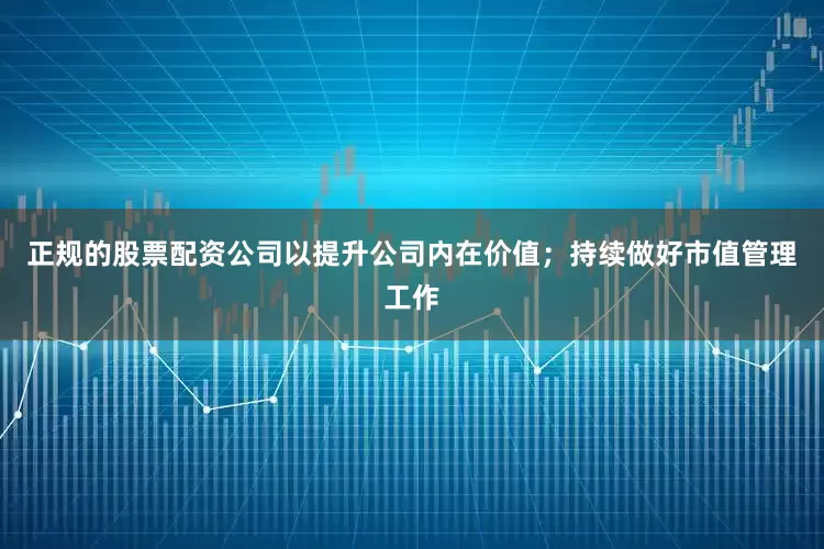 正规的股票配资公司以提升公司内在价值；持续做好市值管理工作