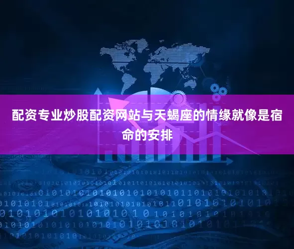 配资专业炒股配资网站与天蝎座的情缘就像是宿命的安排