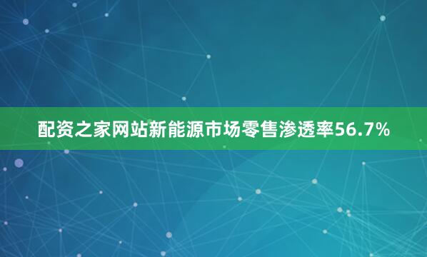配资之家网站新能源市场零售渗透率56.7%
