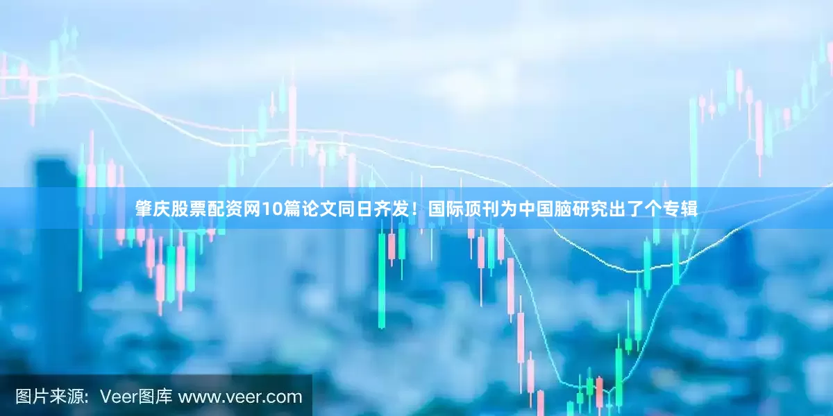 肇庆股票配资网10篇论文同日齐发！国际顶刊为中国脑研究出了个专辑