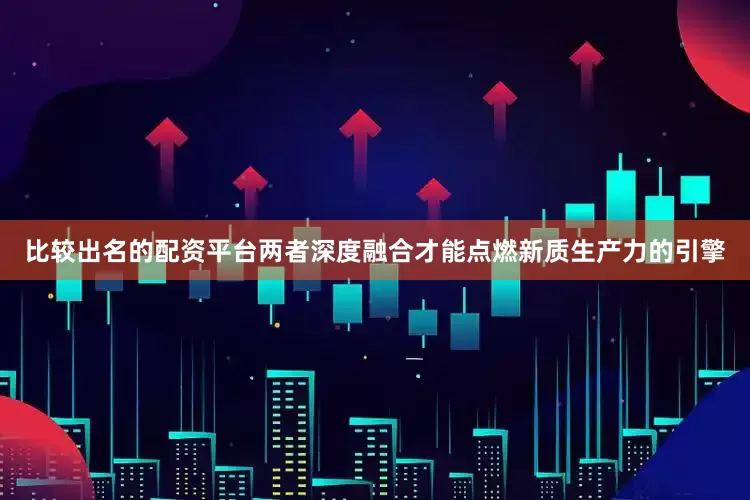 比较出名的配资平台两者深度融合才能点燃新质生产力的引擎
