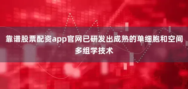 靠谱股票配资app官网已研发出成熟的单细胞和空间多组学技术