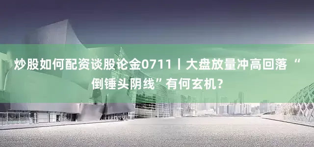 炒股如何配资谈股论金0711丨大盘放量冲高回落 “倒锤头阴线”有何玄机？
