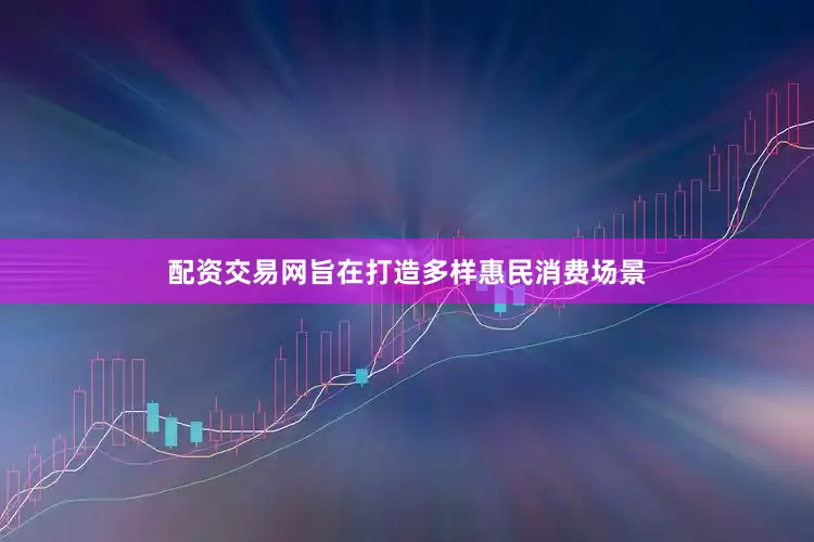 配资交易网旨在打造多样惠民消费场景
