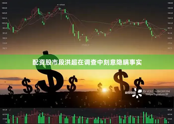 配资股市段洪超在调查中刻意隐瞒事实