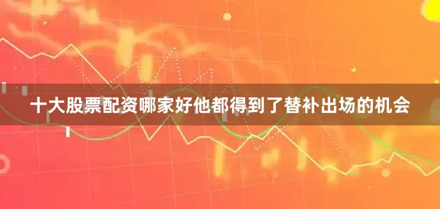 十大股票配资哪家好他都得到了替补出场的机会