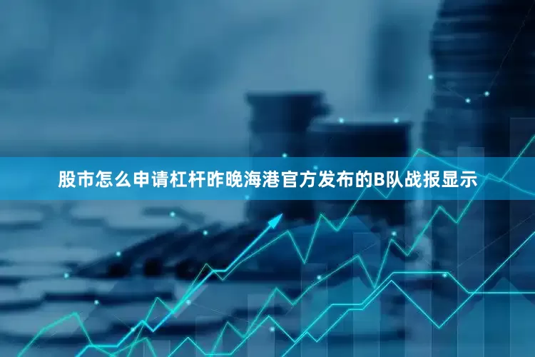股市怎么申请杠杆昨晚海港官方发布的B队战报显示