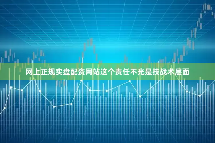 网上正规实盘配资网站这个责任不光是技战术层面