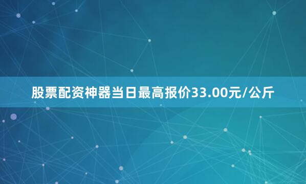 股票配资神器当日最高报价33.00元/公斤