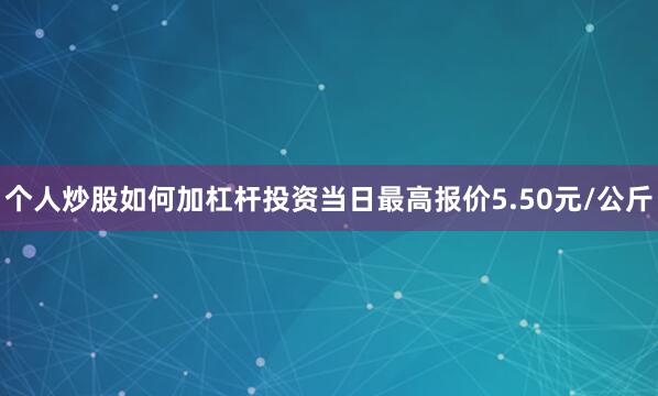 个人炒股如何加杠杆投资当日最高报价5.50元/公斤