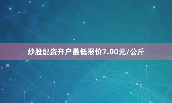 炒股配资开户最低报价7.00元/公斤