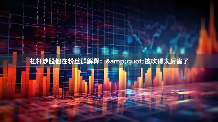 杠杆炒股他在粉丝群解释：&quot;被吹得太厉害了