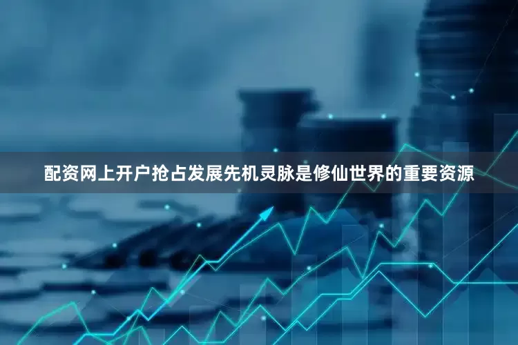配资网上开户抢占发展先机灵脉是修仙世界的重要资源