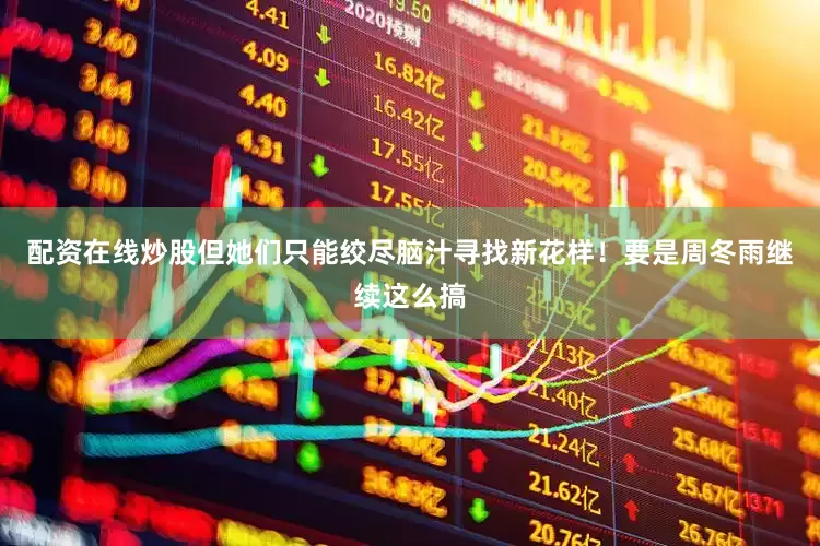 配资在线炒股但她们只能绞尽脑汁寻找新花样！要是周冬雨继续这么搞