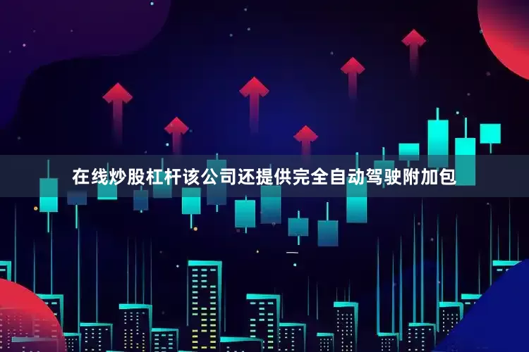 在线炒股杠杆该公司还提供完全自动驾驶附加包
