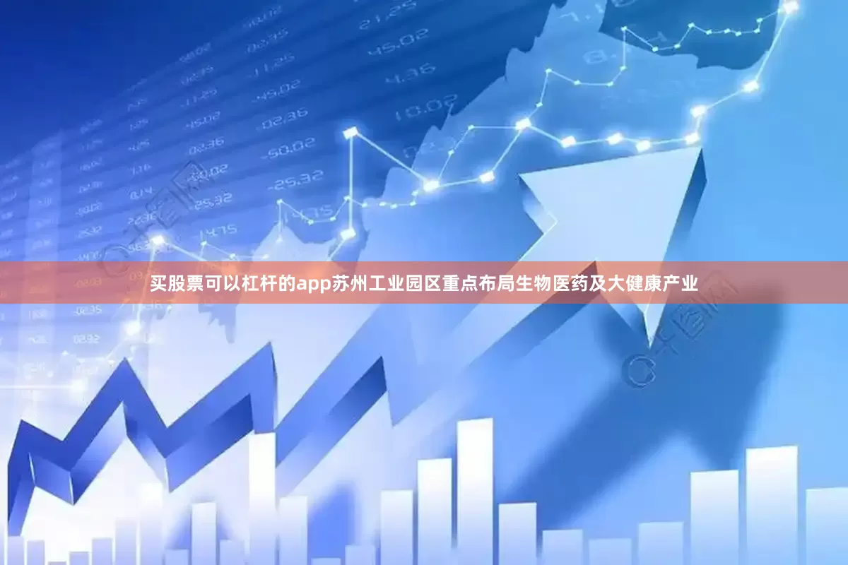 买股票可以杠杆的app苏州工业园区重点布局生物医药及大健康产业