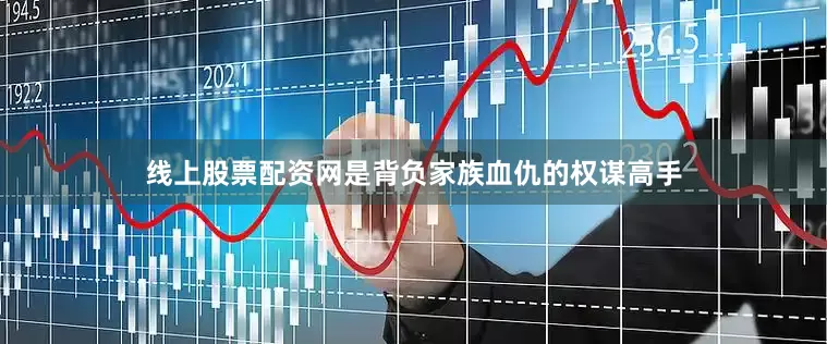 线上股票配资网是背负家族血仇的权谋高手