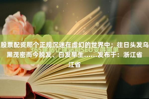 股票配资那个正规沉迷在虚幻的世界中；往日头发乌黑茂密而今脱发、白发早生......发布于：浙江省