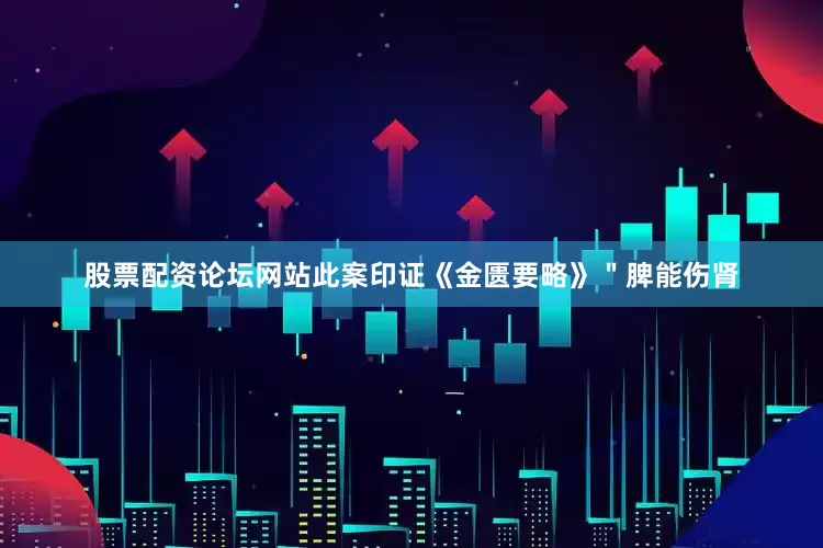 股票配资论坛网站此案印证《金匮要略》＂脾能伤肾