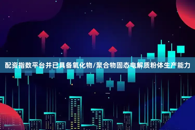 配资指数平台并已具备氧化物/聚合物固态电解质粉体生产能力