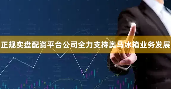 正规实盘配资平台公司全力支持奥马冰箱业务发展