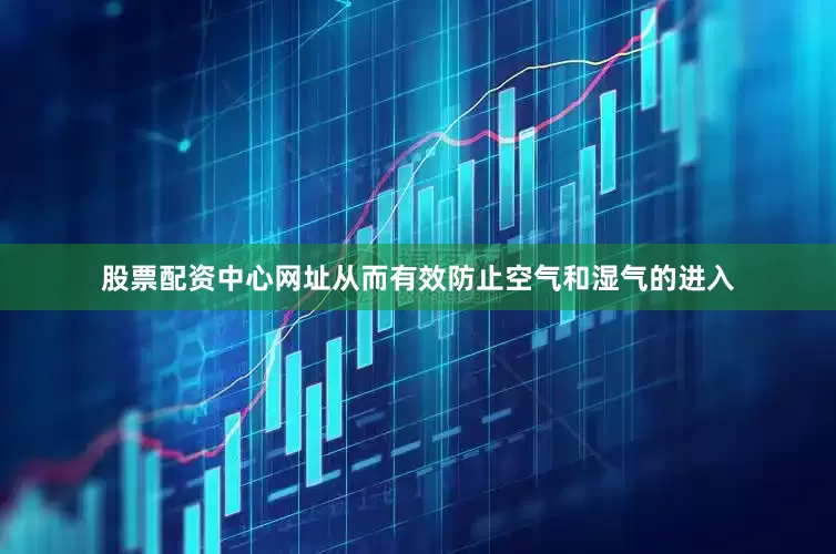 股票配资中心网址从而有效防止空气和湿气的进入