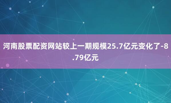 河南股票配资网站较上一期规模25.7亿元变化了-8.79亿元